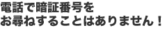 電話で暗証番号をお尋ねすることはありません!